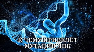 К ЧЕМУ ПРИВЕДЁТ МУТАЦИЯ ДНК? КАК ТРАНСФОРМИРУЕТСЯ ЧЕЛОВЕК .