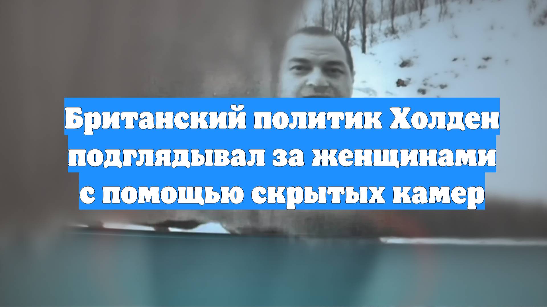 Британский политик Холден подглядывал за женщинами с помощью скрытых камер