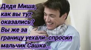 Истории из жизни."Дядя Миша,как вы тут оказались,вы же за границу уехали- спросил мальчик Сашка.."