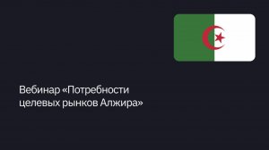 Вебинар «Потребности целевых рынков Алжира»