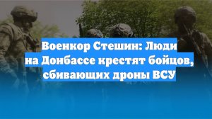 Военкор Стешин: Люди на Донбассе крестят бойцов, сбивающих дроны ВСУ