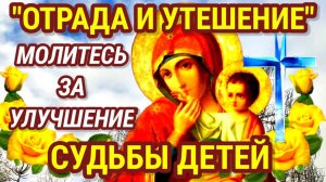 Молитва об улучшении СУДЬБЫ ДЕТЕЙ к Пресвятой Богородице пред иконой "ОТРАДА и УТЕШЕНИЕ"