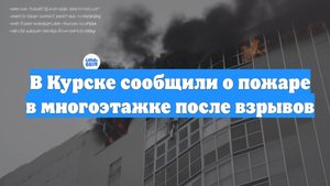 В Курске сообщили о пожаре в многоэтажке после взрывов