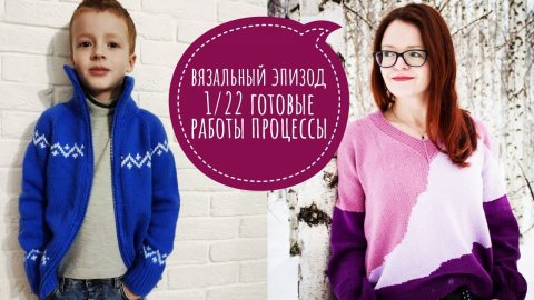 Вязальный эпизод 1/22// готовые работы// процессы