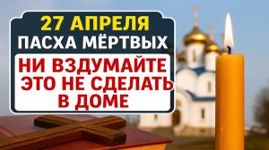 27 апреля Пасха мертвых, Красная горка. Антипасха. Что нельзя делать. Народные традиции и приметы