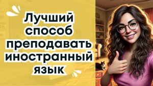 Самый правильный способ учить или преподавать иностранный язык