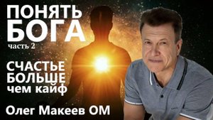 ПОНЯТЬ БОГА.СЧАСТЬЕ - БОЛЬШЕ ЧЕМ КАЙФ часть 2 Олег Макеев Ом