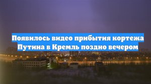 Появилось видео прибытия кортежа Путина в Кремль поздно вечером
