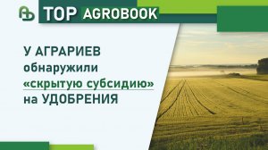 У аграриев обнаружили «скрытую субсидию» на удобрения | TOP Agrobook: обзор аграрных новостей