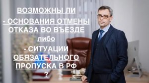 ВОЗМОЖНЫ ЛИ ОСНОВАНИЯ ОТМЕНЫ ОТКАЗА ВО ВЪЕЗДЕ и СИТУАЦИИ ОБЯЗАТЕЛЬНОГО ПРОПУСКА В РФ?