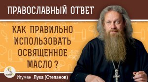 КАК ПРАВИЛЬНО ИСПОЛЬЗОВАТЬ ОСВЯЩЕННОЕ МАСЛО ? Игумен Лука (Степанов)