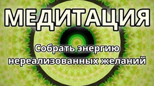 Собрать энергию нереализованных желаний. Трансформационная Медитация.