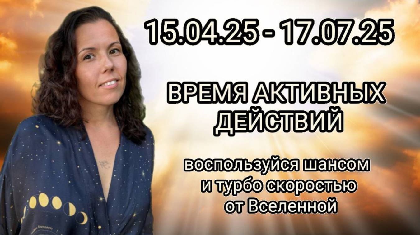 15.04.2025 - 17.07.2025. ВРЕМЯ АКТИВНЫХ ДЕЙСТВИЙ!!! Воспользуйся турбо скоростью от Вселенной