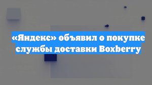 «Яндекс» объявил о покупке службы доставки Boxberry