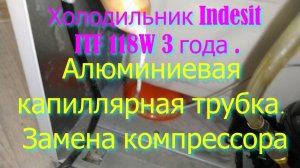 Холодильник Indesit ITF 118W 3 года . Алюминиевая капиллярная трубка. Замена компрессора