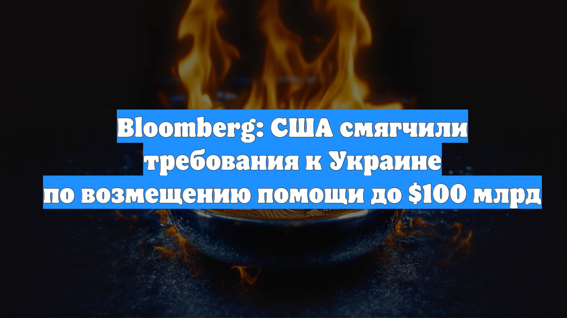 Bloomberg: США смягчили требования к Украине по возмещению помощи до $100 млрд