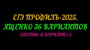 ЕГЭ ПРОФИЛЬ-2025. ЯЩЕНКО 36 ВАРИАНТОВ. ЗАДАНИЕ-15 ВАРИАНТ 1-2.