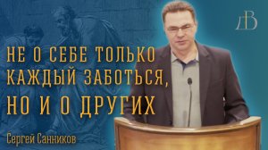 "Не о себе только каждый заботься, но и о других" - Сергей Санников | Проповедь