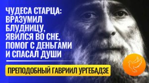 Чудеса старца Гавриила Ургебадзе: вразумил блудницу, явился во сне, помог с деньгами и спасал души