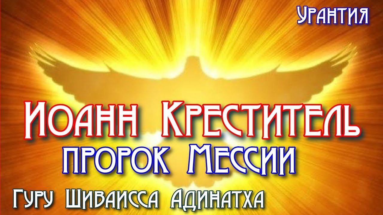 Иоанн Креститель пророк Мессии - Урантия. Гуру Шиваисса Адинатха