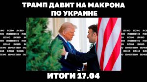 Трамп давит на Макрона по Украине, новые российские КАБы, в Британии критикуют Зеленского. 17.04