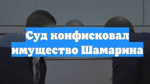 Суд конфисковал имущество Шамарина