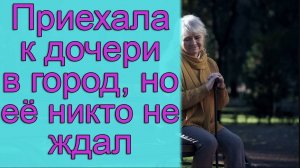Приехала к дочери в город, но её никто не ждал. Истории из жизни