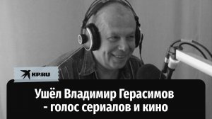 Ушёл актёр Владимир Герасимов, озвучивший более 300 фильмов и сериалы