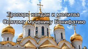 Тропарь кондак и молитва Святому мученикуБонифатию