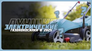 Лучшие электрические газонокосилки в 2025 году | Какую газонокосилку купить?
