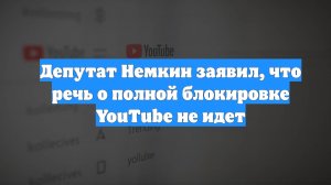 Депутат Немкин заявил, что речь о полной блокировке YouTube не идет