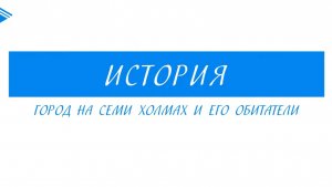 5 класс - История - Город на семи холмах и его обитатели