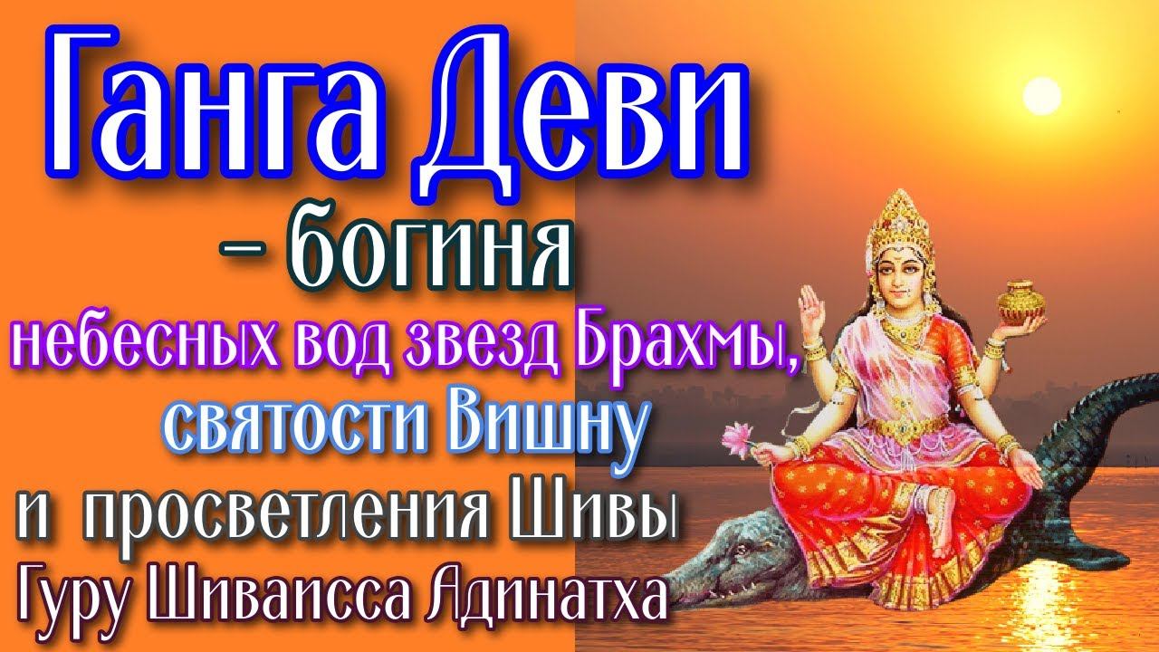 Ганга Деви - богиня небесных вод звезд Брахмы, святости Вишну и  просветления Шивы. Гуру Шиваисса