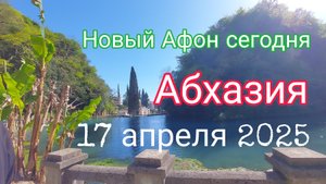 Абхазия, Новый Афон сегодня,  17 апреля 2025