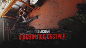 ПОПАСНАЯ - ПОПАЛИ ПОД ОБСТРЕЛ