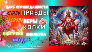 ЦАРЬ СПРАВЕДЛИВОСТИ КНЯЗЬ ПРАВДЫ КОРОЛЬ ВЕРЫ КАЛКИ, МАЙТРЕЙЯ, ЭММАНУИЛ, МАХДИ.Гуру Шиваисса Адинатха