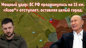 ВС РФ продвигается на 15 км — Элитная 3-я бригада «Азов» отступает, оставляя целый город.
