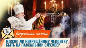 Можно ли некрещёному человеку быть на пасхальной службе? / Утренняя почта