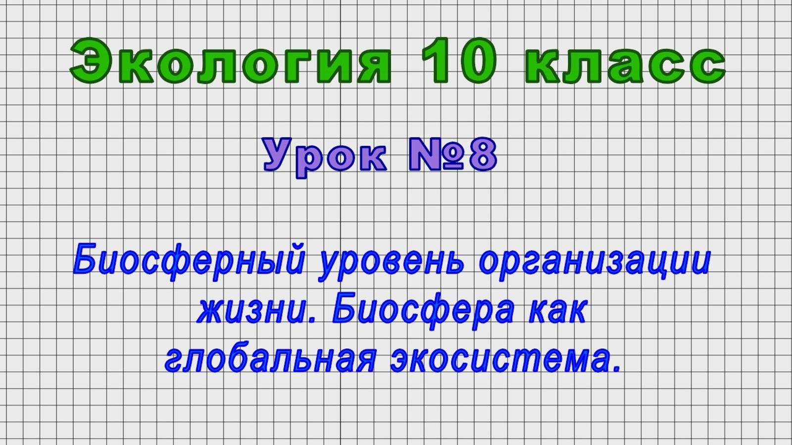 Экология 10 класс (Урок№8 - Биосферный уровень организации жизни. Биосфера как глоб. экосистема.)