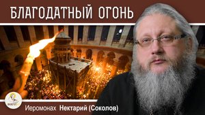 ПОРОГ СУДНЫХ ВРАТ И СХОЖДЕНИЕ БЛАГОДАТНОГО ОГНЯ. Иеромонах Нектарий (Соколов)