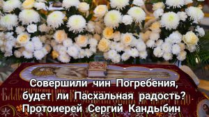 Совершили чин Погребения, будет ли Пасхальная радость? Протоиерей Сергий Кандыбин