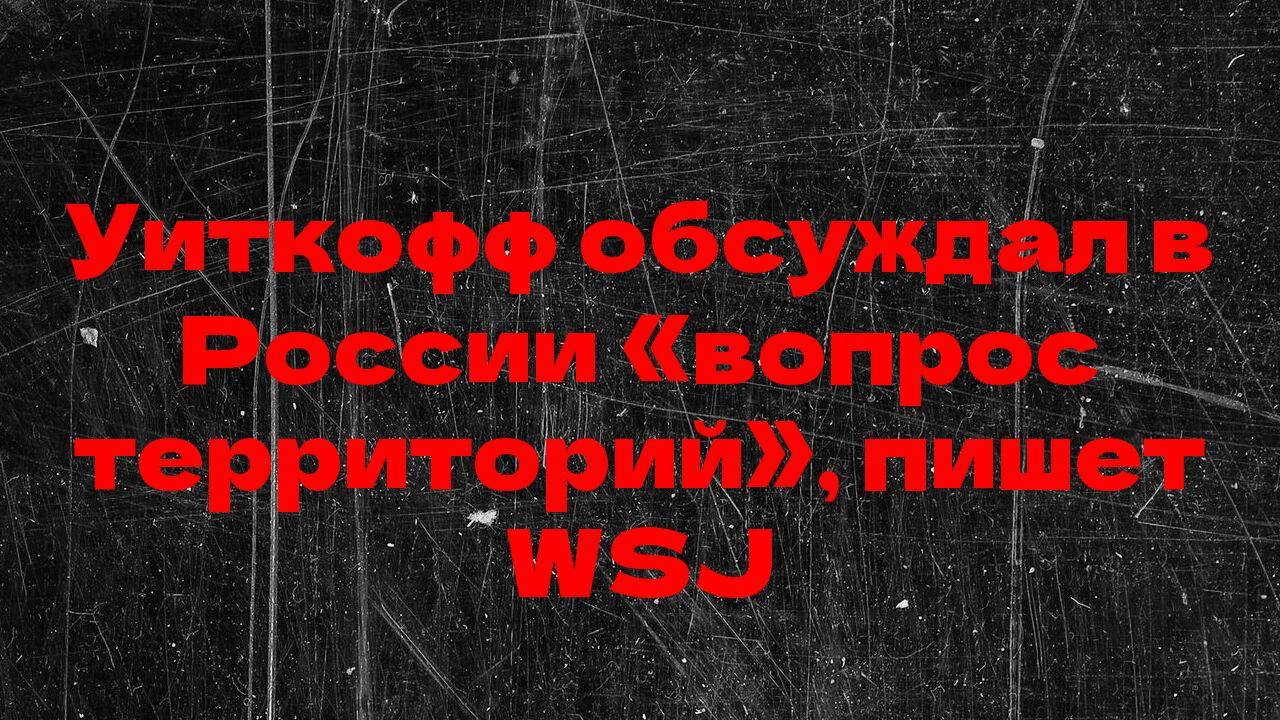 Уиткофф обсуждал в России «вопрос территорий», пишет WSJ