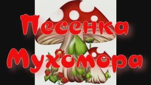 ПЕСЕНКА МУХОМОРА В КАРТИНКАХ