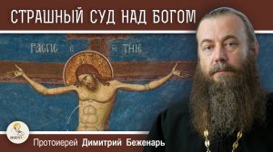СТРАШНЫЙ СУД НАД БОГОМ. Протоиерей Димитрий Беженарь