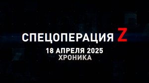 Спецоперация Z: хроника главных военных событий 18 апреля