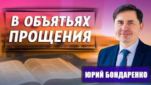 В объятьях ПРОЩЕНИЯ / Юрий Бондаренко | Уроки любви, прощения и благодарности | Сила прощения