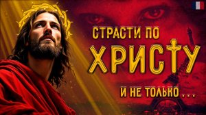 СТРАСТИ ПО ХРИСТУ И НЕ ТОЛЬКО