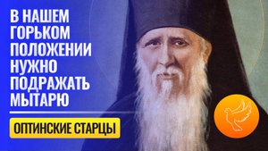Оптинские старцы советуют: "В нашем горьком положении нужно подражать мытарю, чтобы Бог нас простил"