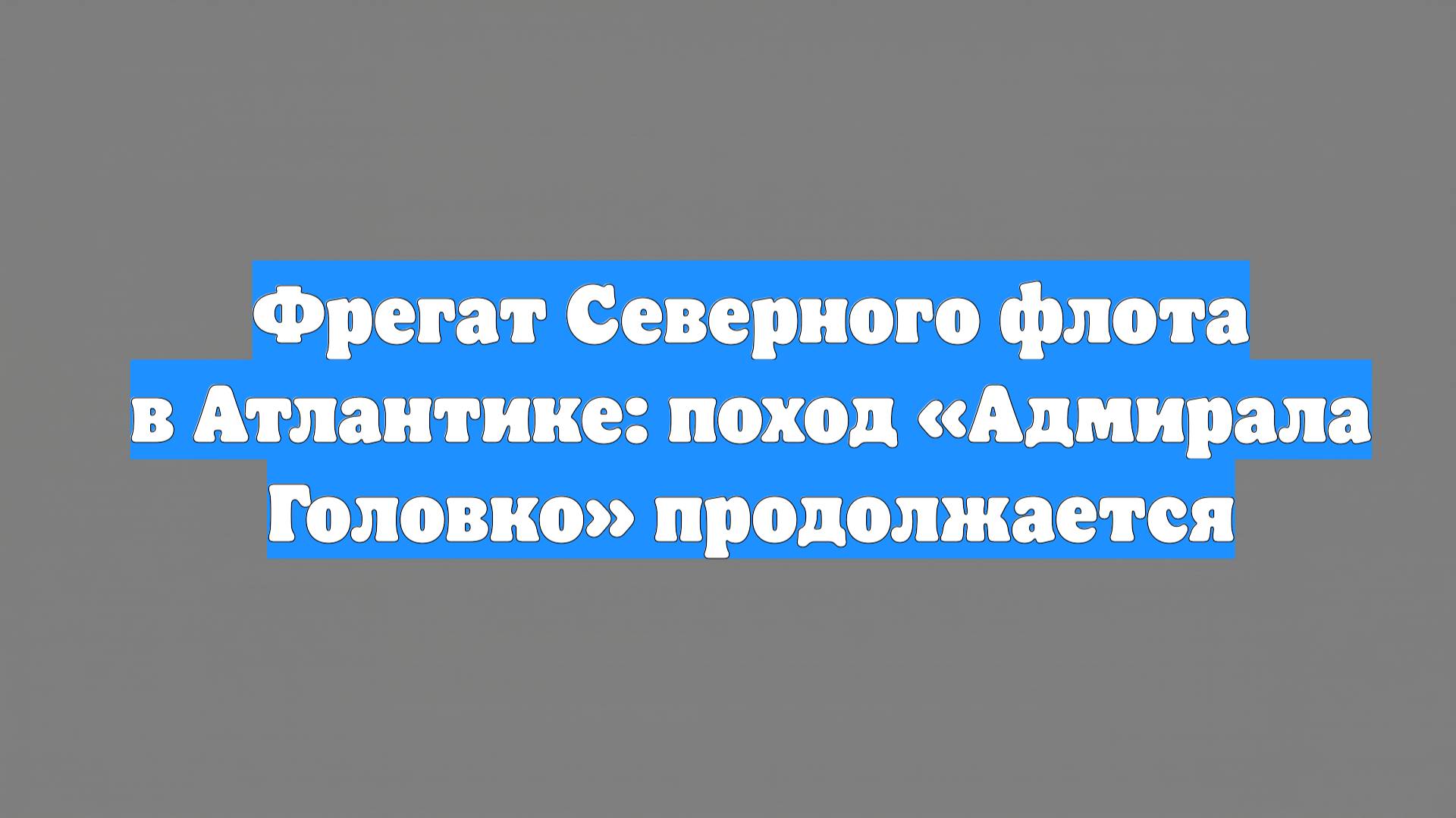 Фрегат Северного флота в Атлантике: поход «Адмирала Головко» продолжается