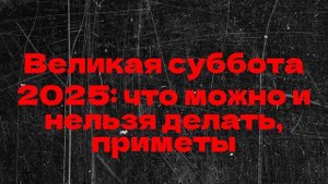 Великая суббота 2025: что можно и нельзя делать, приметы